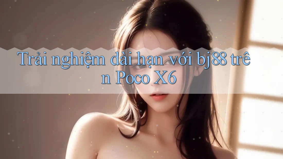 Trải nghiệm dài hạn với bj88 trên Poco X6