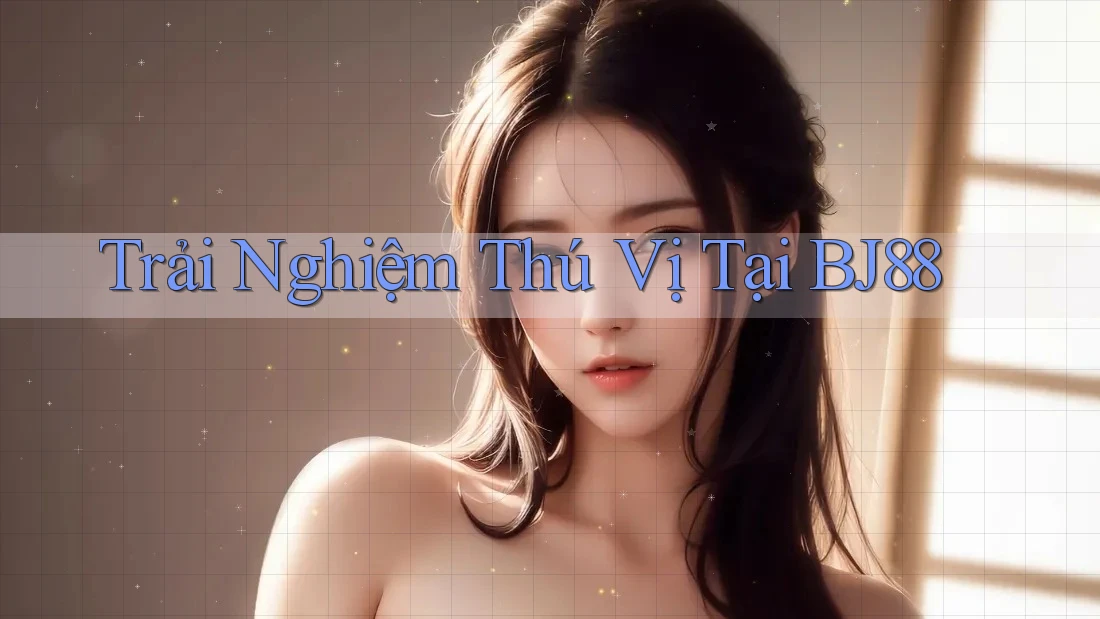 Trải Nghiệm Thú Vị Tại BJ88