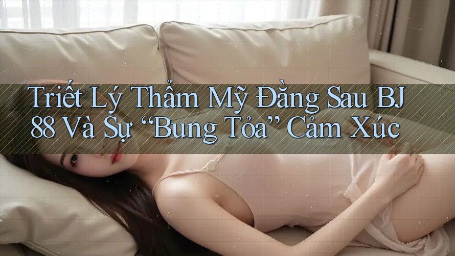 Triết Lý Thẩm Mỹ Đằng Sau BJ88 Và Sự “Bung Tỏa” Cảm Xúc