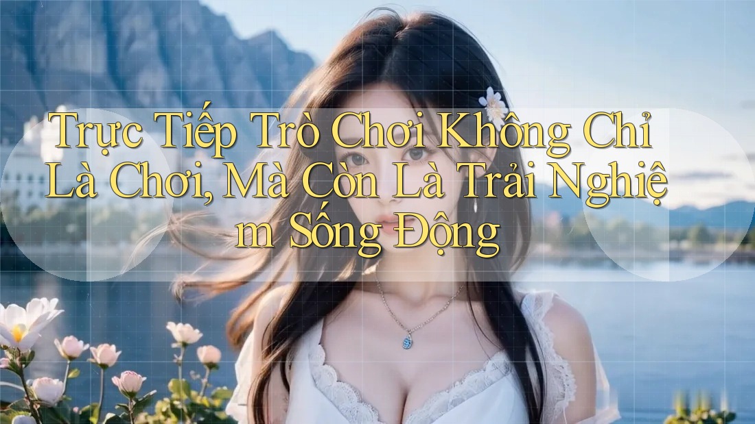 Trực Tiếp Trò Chơi Không Chỉ Là Chơi, Mà Còn Là Trải Nghiệm Sống Động Trực Tiếp Trò Chơi Không Chỉ Là Chơi, Mà Còn Là Trải Nghiệm Sống Động