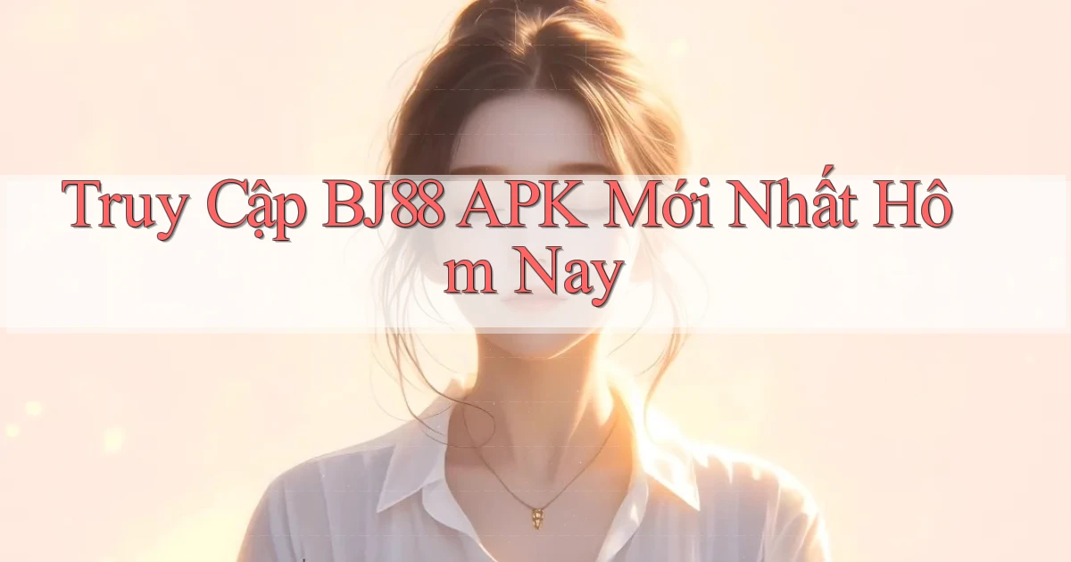 truy cập bj88 apk mới nhất hôm nay