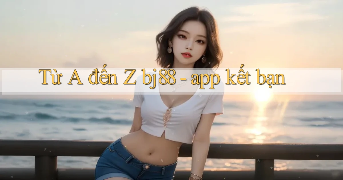Từ A đến Z bj88   app kết bạn
