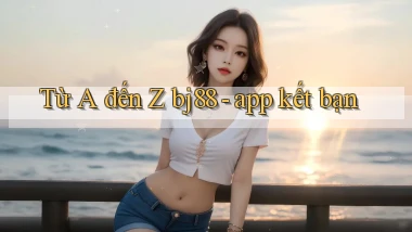 Từ A đến Z bj88   app kết bạn