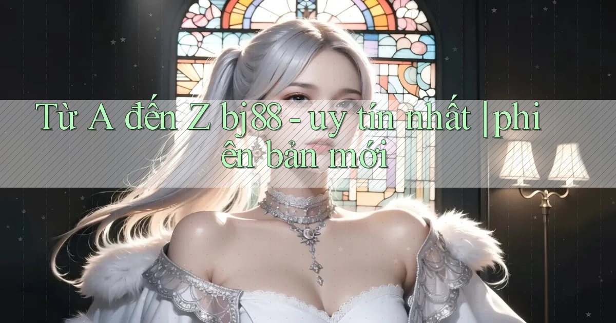 Từ A đến Z bj88   uy tín nhất phiên bản mới