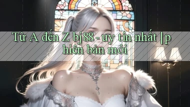 Từ A đến Z bj88   uy tín nhất phiên bản mới
