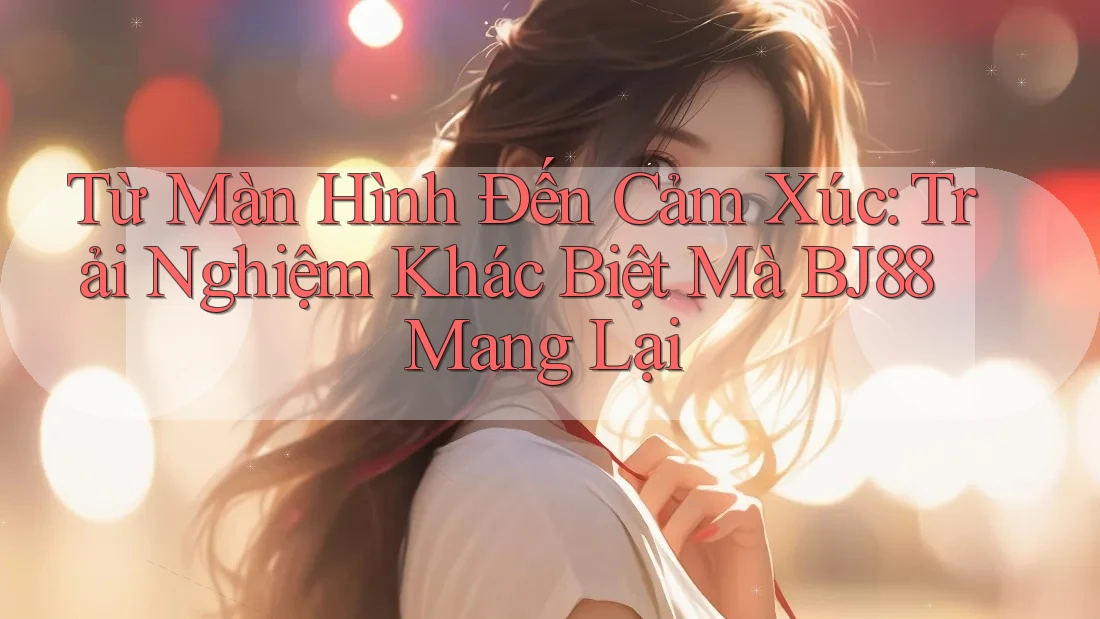 Từ Màn Hình Đến Cảm Xúc: Trải Nghiệm Khác Biệt Mà BJ88 Mang Lại