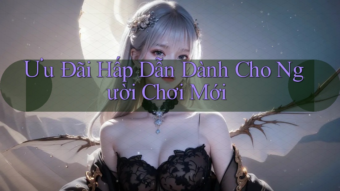 Ưu Đãi Hấp Dẫn Dành Cho Người Chơi Mới