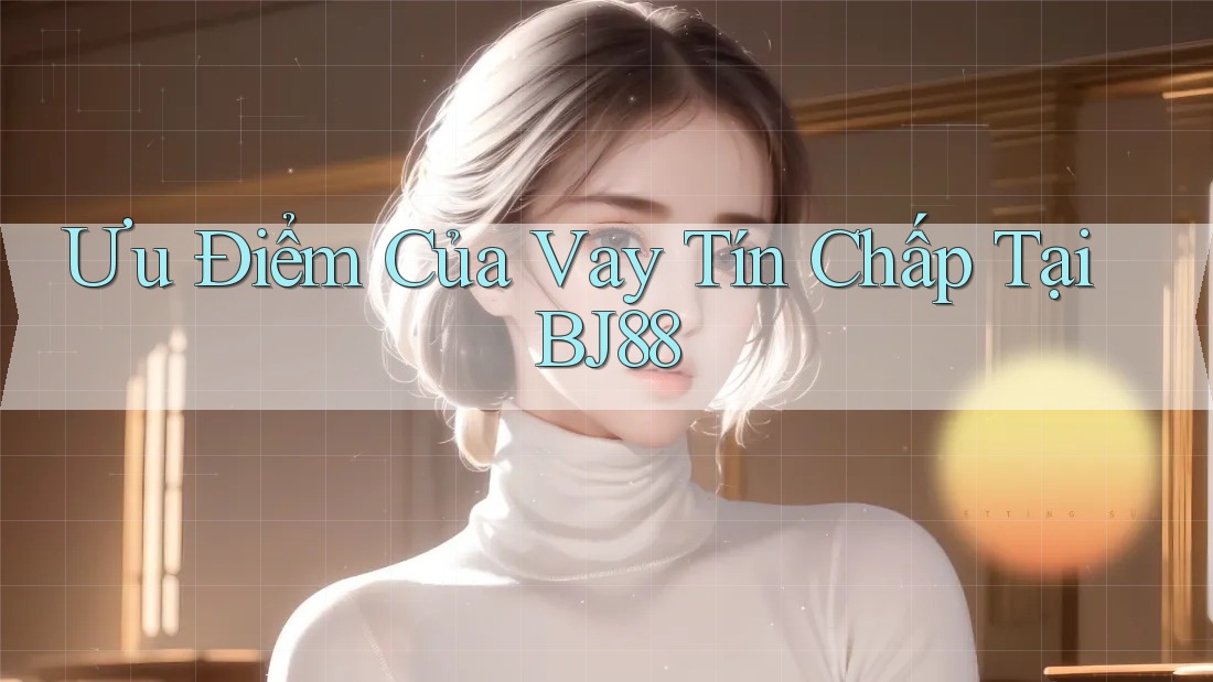 Ưu Điểm Của Vay Tín Chấp Tại BJ88