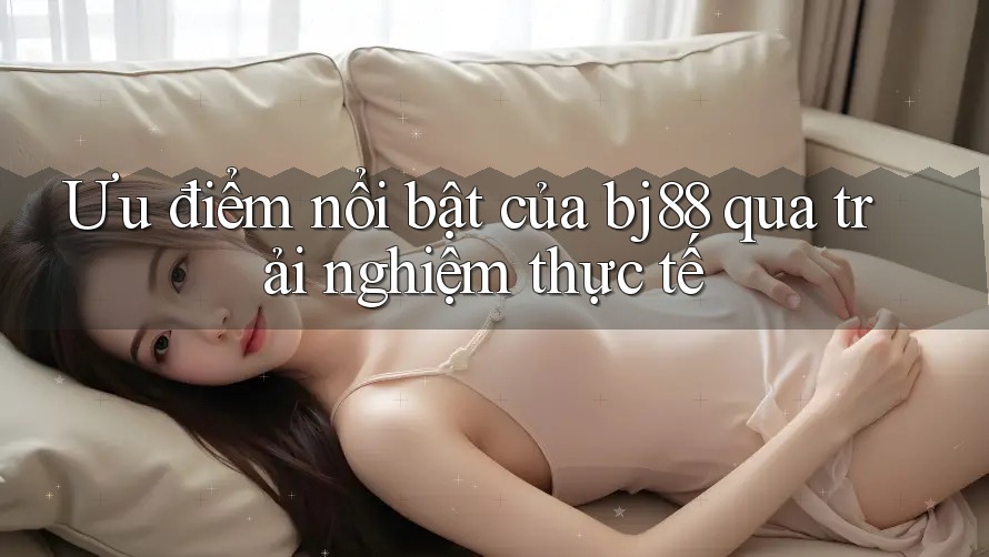 Ưu điểm nổi bật của bj88 qua trải nghiệm thực tế