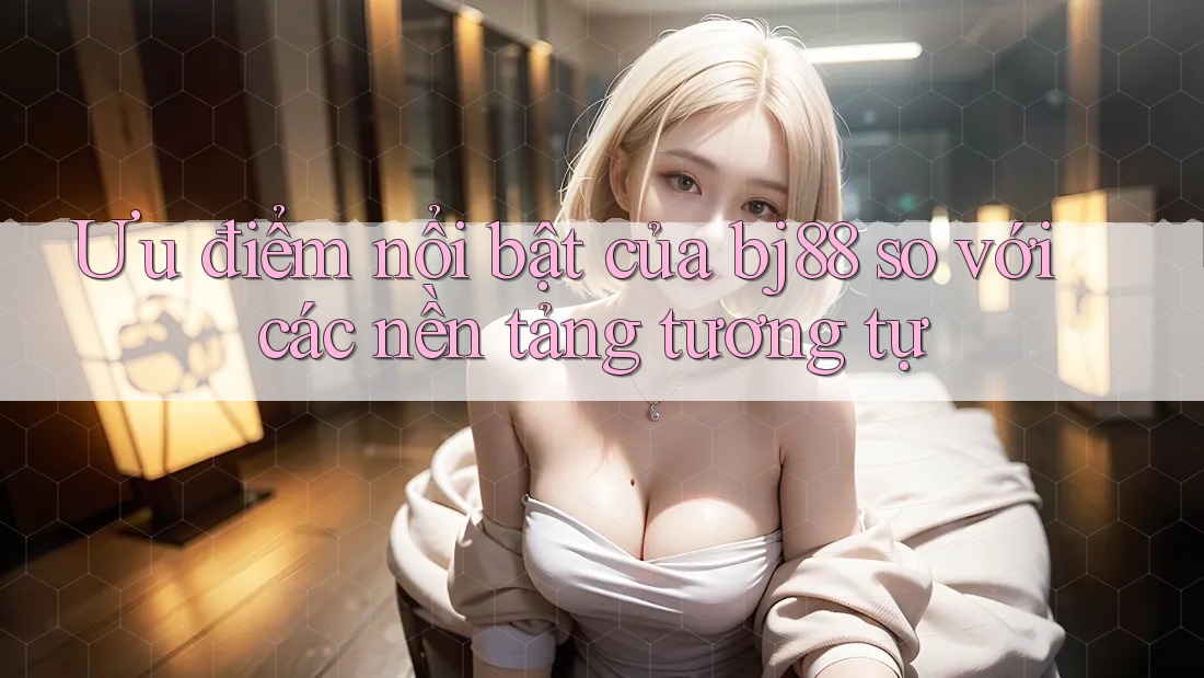 Ưu điểm nổi bật của bj88 so với các nền tảng tương tự