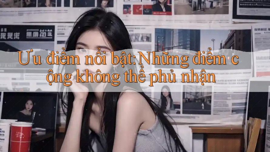 Ưu điểm nổi bật: những điểm cộng không thể phủ nhận