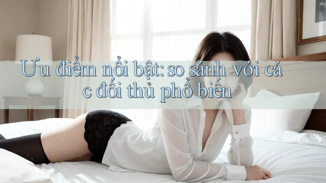 Ưu điểm nổi bật: so sánh với các đối thủ phổ biến
