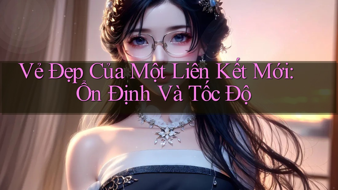 Vẻ Đẹp Của Một Liên Kết Mới: Ổn Định Và Tốc Độ
