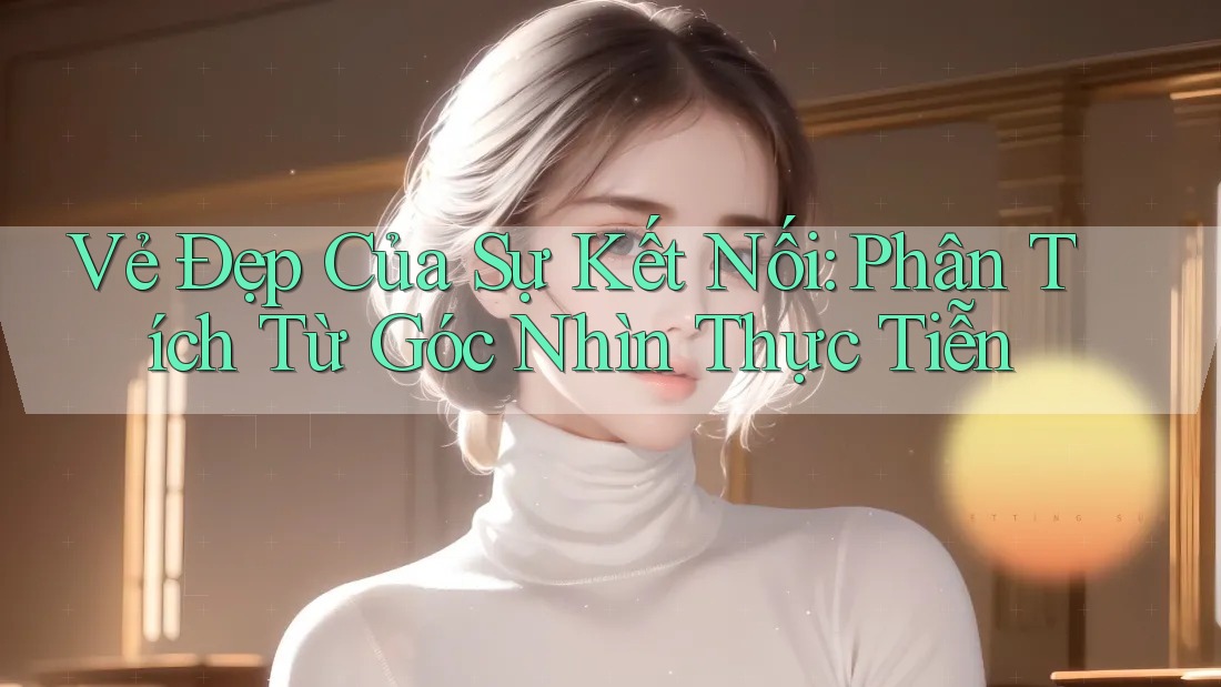 Vẻ Đẹp Của Sự Kết Nối: Phân Tích Từ Góc Nhìn Thực Tiễn
