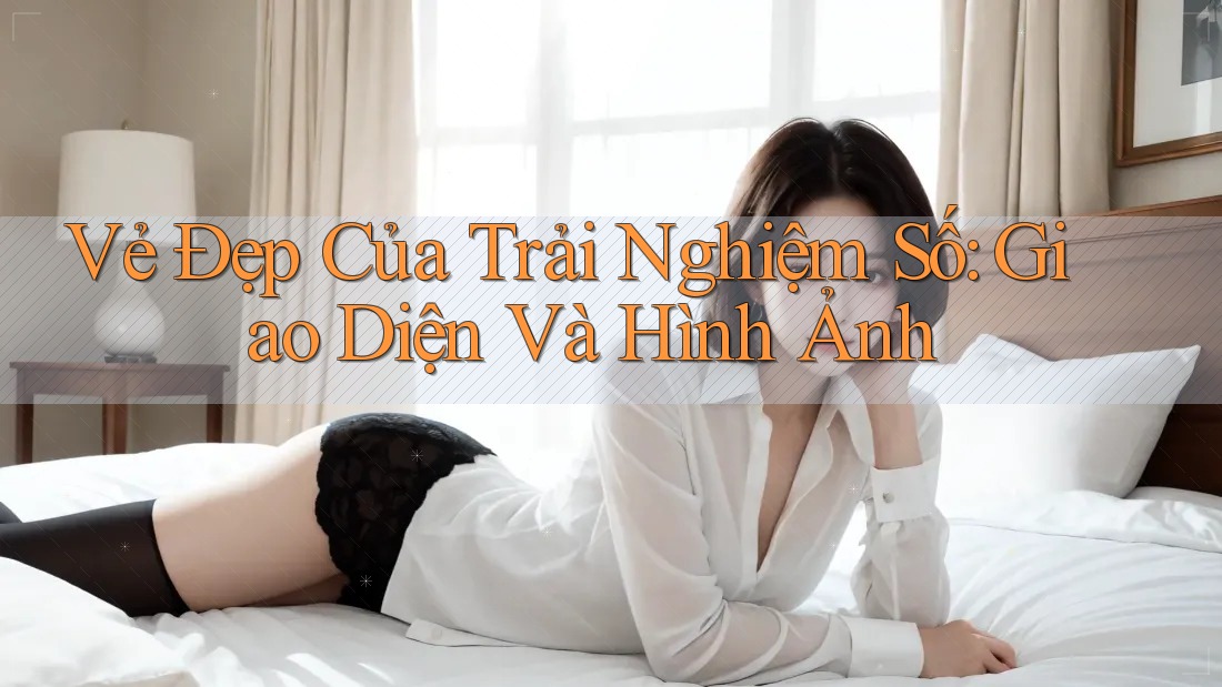 Vẻ Đẹp Của Trải Nghiệm Số: Giao Diện và Hình Ảnh