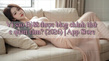 Vì sao Bj88 được blog chính thức quan tâm (2026) App Store