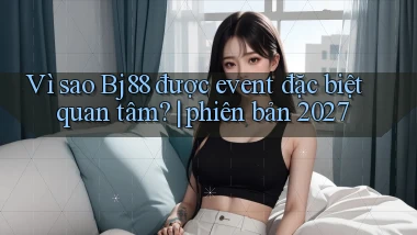 Vì sao Bj88 được event đặc biệt quan tâm phiên bản 2027