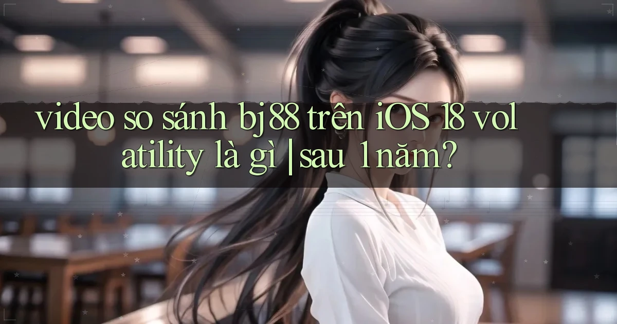 video so sánh bj88 trên iOS 18 volatility là gì sau 1 năm