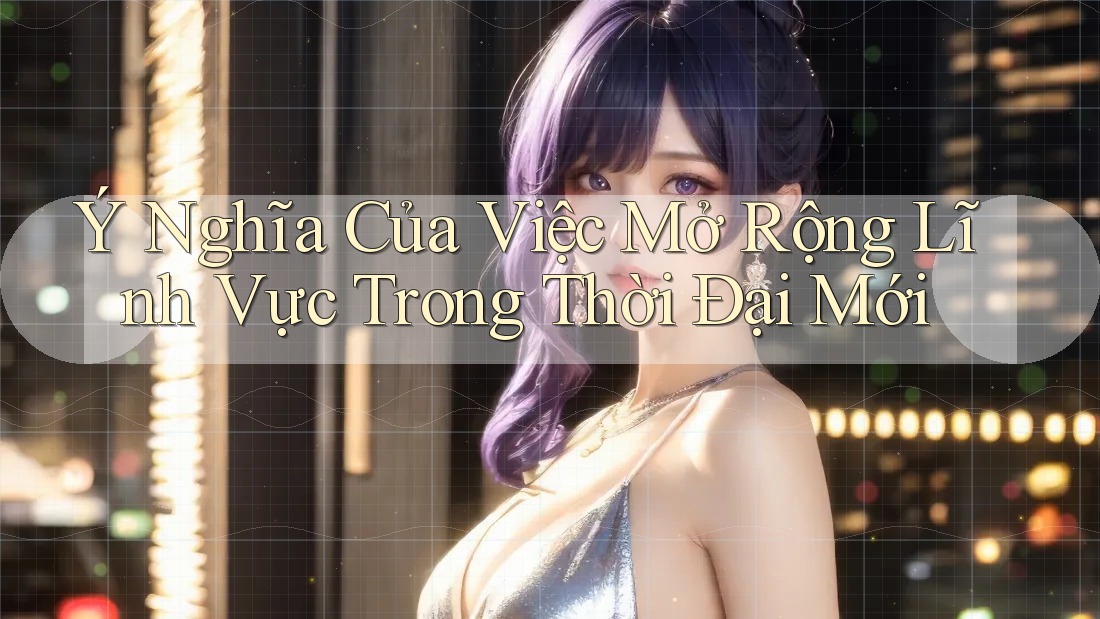 Ý Nghĩa Của Việc Mở Rộng Lĩnh Vực Trong Thời Đại Mới