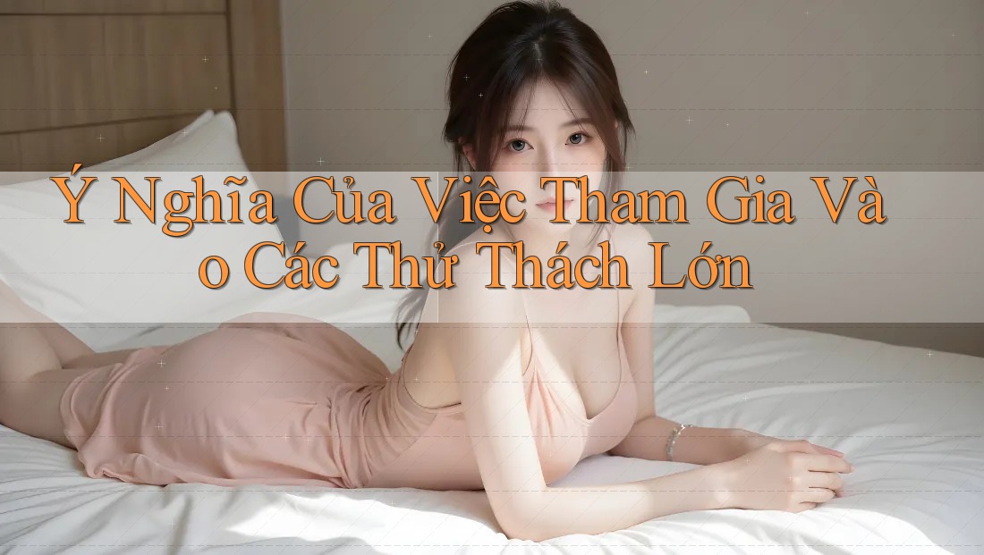 Ý Nghĩa Của Việc Tham Gia Vào Các Thử Thách Lớn